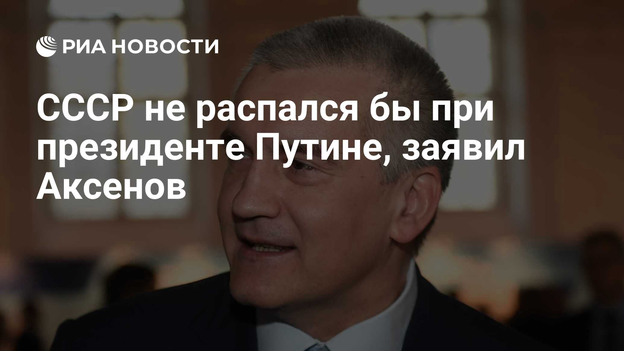 СССР не распался бы при президенте Путине, заявил Аксенов